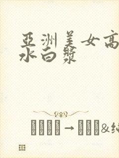 亚洲美女高潮喷水白浆