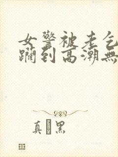 女警被老乞丐蹂躏到高潮无删减版