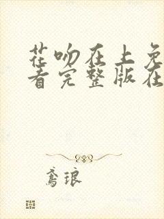 花吻在上免费观看完整版在线全集