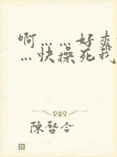 啊……好爽啊……快操死我吧视频