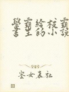 学霸给校霸冰糖书生的小说在线阅读