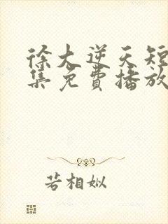 徐大逆天短剧全集免费播放