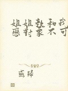 姐姐教和我的初恋对象不可能是我亲姐