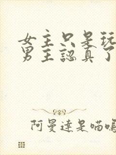 女主只是玩玩,男主认真了最后黑化