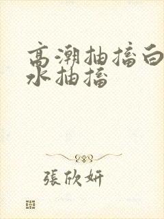 高潮抽搐白浆喷水抽搐