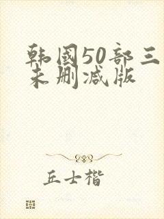 韩国50部三级未删减版