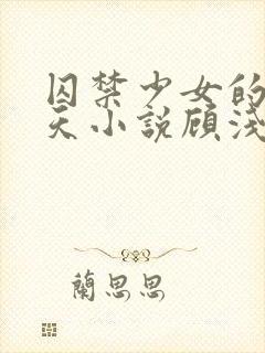 囚禁少女的49天小说顾浅浅在线阅读