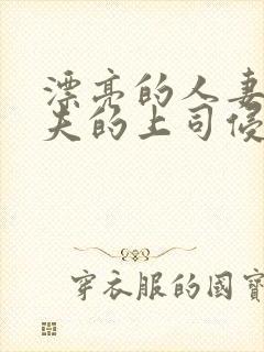 漂亮的人妻被丈夫的上司侵犯