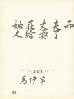 她在丈夫面前被人给耍了