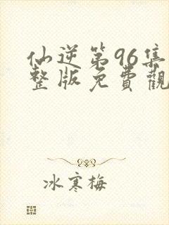 仙逆第96集完整版免费观看