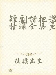 短剧错把温柔当情深全集免费