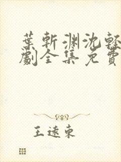 叶斩渊沈轻颜短剧全集免费观看