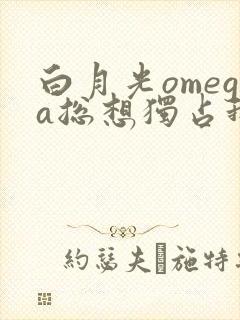 白月光omega总想独占我免费漫画
