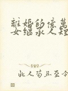 离婚的亿万富翁女继承人短剧