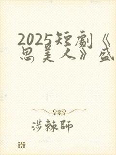 2025短剧《思美人》盛妩大结局