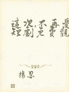 这次,不再爱你短剧免费观看全集