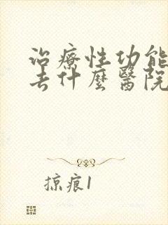 治疗性功能下降去什么医院好