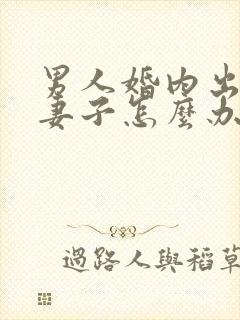 男人婚内出轨了妻子怎么办