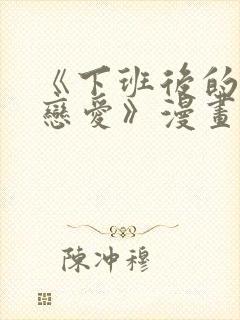 《下班后的列行恋爱》漫画在线观看