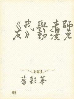 《我与老师与朋友》动漫免费观看