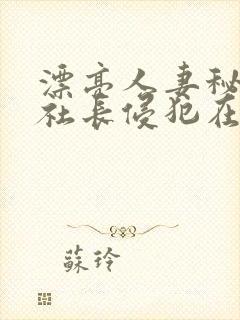 漂亮人妻秘书被社长侵犯在线播放