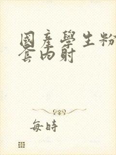 国产学生粉嫩无套内射