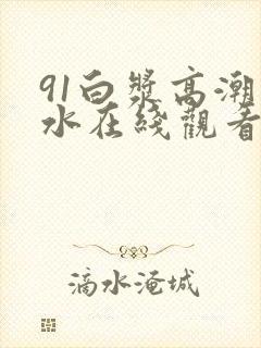 91白浆高潮喷水在线观看