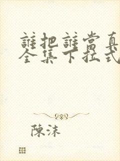 谁把谁当真漫画全集下拉式免费