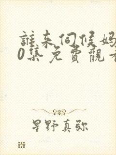 谁来伺候妈共40集免费观看电视剧