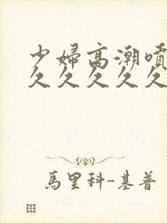 少妇高潮喷水久久久久久久久封面