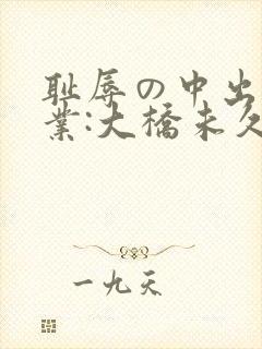 耻辱の中出し授业:大桥未久av