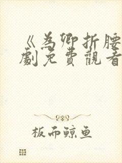 《为卿折腰》短剧免费观看