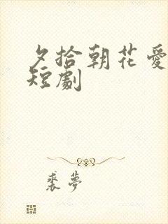 夕拾朝花爱已晚短剧