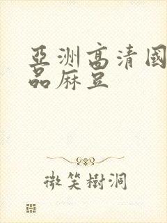 亚洲高清国产精品麻豆