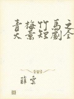 青梅竹马之爱有天意短剧全集