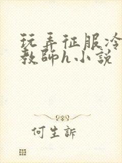 玩弄征服冷艳女教师h小说