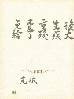 免费重生后我嫁给了残疾大佬小说