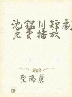 沈铭川短剧全集免费播放