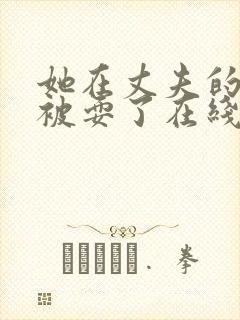 她在丈夫的面前被耍了在线观看