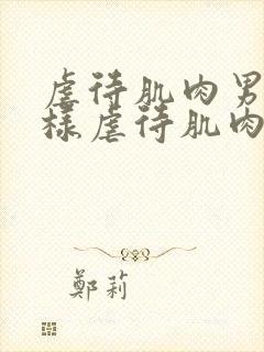 虐待肌肉男怎么样虐待肌肉男