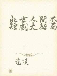 此世人间不相逢短剧大结局