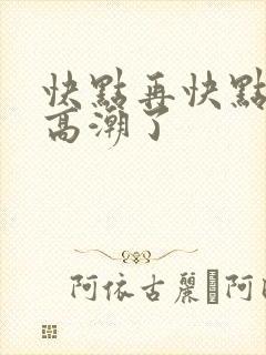 快点再快点我要高潮了
