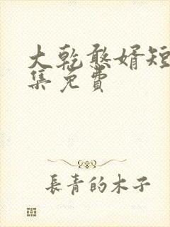 大乾憨婿短剧全集免费