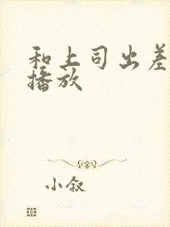 和上司出差在线播放