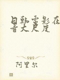 日韩电影在线观看大尺度