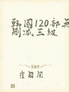 韩国120部无删减三级