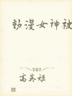 动漫女神被爆操