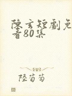 陈玄短剧免费观看80集