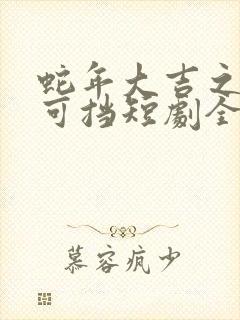 蛇年大吉之婚不可挡短剧全集免费观看