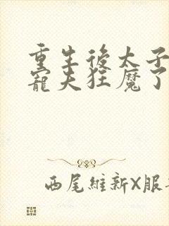 重生后太子妃成宠夫狂魔了免费阅读